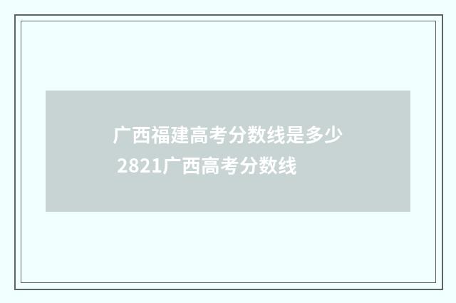 广西福建高考分数线是多少 2821广西高考分数线