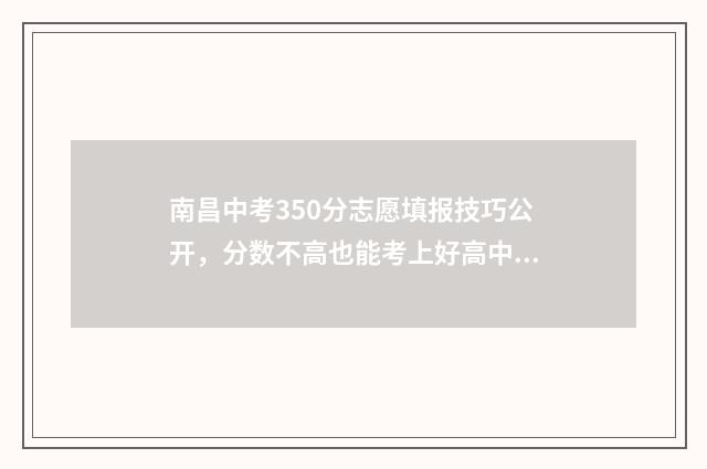 南昌中考350分志愿填报技巧公开，分数不高也能考上好高中 南昌中考总分750分,分别每个学科分