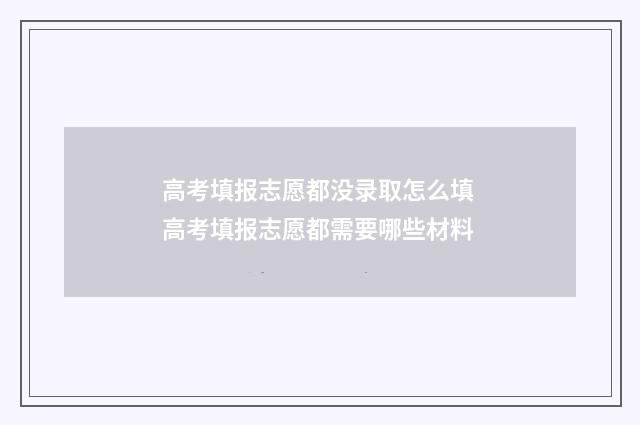 高考填报志愿都没录取怎么填 高考填报志愿都需要哪些材料