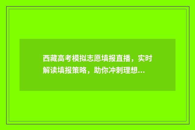 西藏高考模拟志愿填报直播，实时解读填报策略，助你冲刺理想院校！ 西藏模拟志愿填报入口