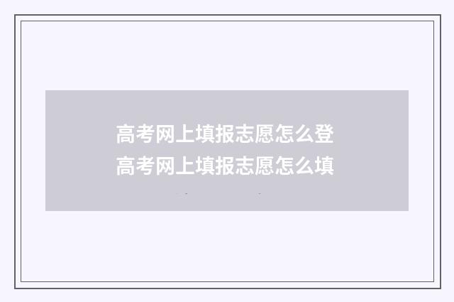 高考网上填报志愿怎么登 高考网上填报志愿怎么填
