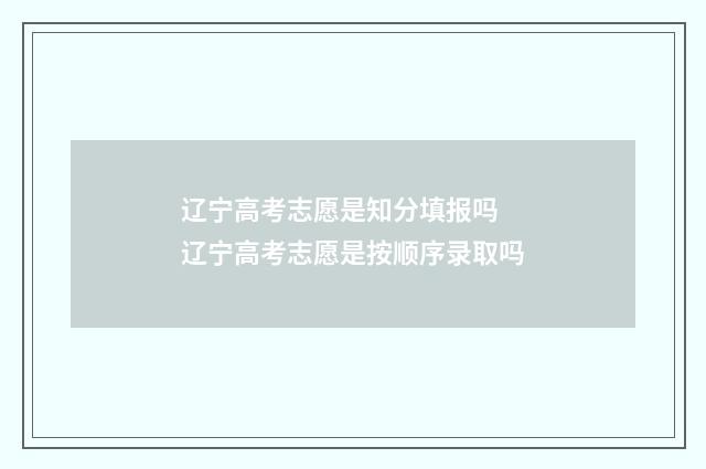 辽宁高考志愿是知分填报吗 辽宁高考志愿是按顺序录取吗