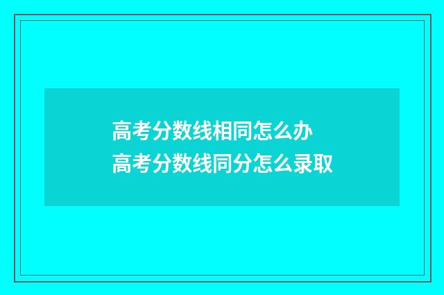 高考分数线相同怎么办 高考分数线同分怎么录取