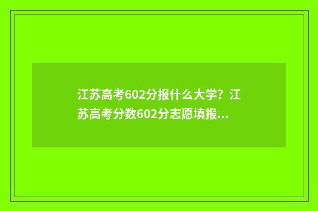 江苏高考602分报什么大学？江苏高考分数602分志愿填报推荐 江苏高考602分怎么样