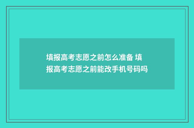 填报高考志愿之前怎么准备 填报高考志愿之前能改手机号码吗