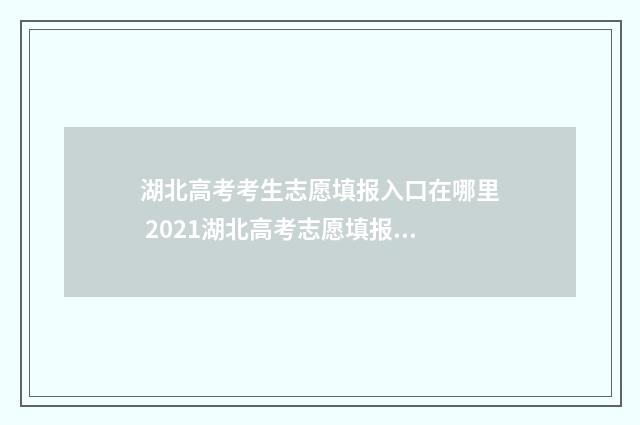 湖北高考考生志愿填报入口在哪里 2021湖北高考志愿填报查询