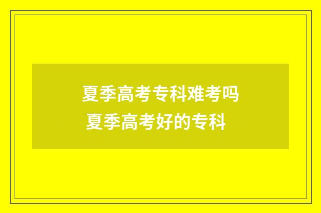 夏季高考专科难考吗 夏季高考好的专科