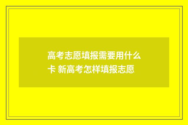 高考志愿填报需要用什么卡 新高考怎样填报志愿