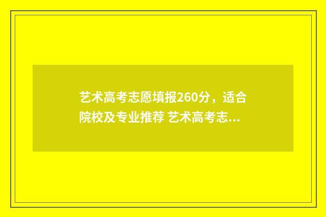 艺术高考志愿填报260分,适合院校及专业推荐 艺术高考志愿填报app排行榜