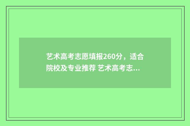艺术高考志愿填报260分，适合院校及专业推荐 艺术高考志愿填报app排行榜