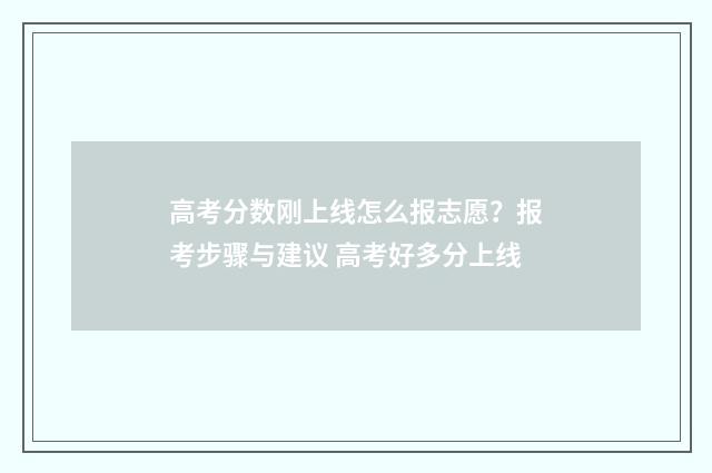 高考分数刚上线怎么报志愿？报考步骤与建议 高考好多分上线