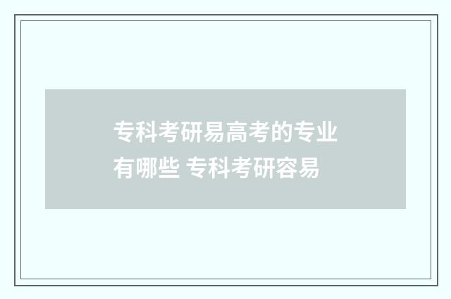 专科考研易高考的专业有哪些 专科考研容易