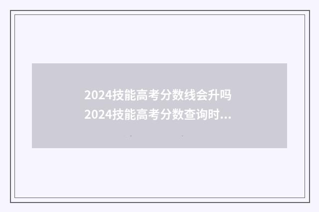 2024技能高考分数线会升吗 2024技能高考分数查询时间