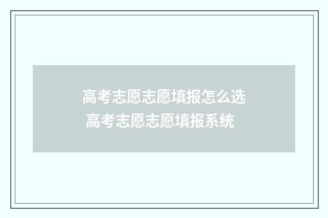 高考志愿志愿填报怎么选 高考志愿志愿填报系统