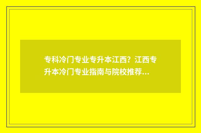 专科冷门专业专升本江西？江西专升本冷门专业指南与院校推荐 专科的冷门专业