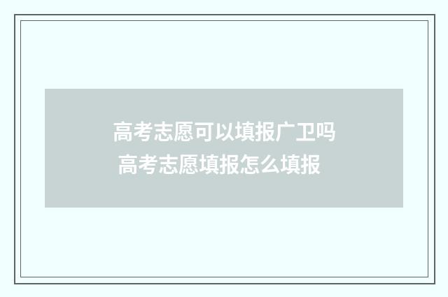 高考志愿可以填报广卫吗 高考志愿填报怎么填报