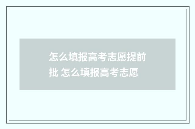 怎么填报高考志愿提前批 怎么填报高考志愿