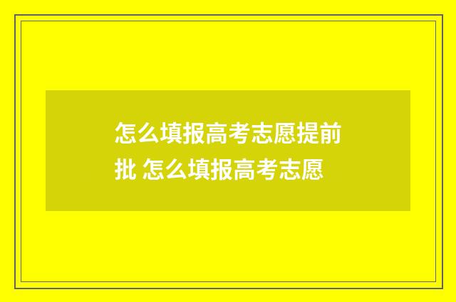 怎么填报高考志愿提前批 怎么填报高考志愿