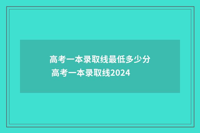 高考一本录取线最低多少分 高考一本录取线2024