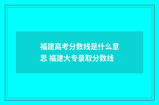 福建高考分数线是什么意思 福建大专录取分数线