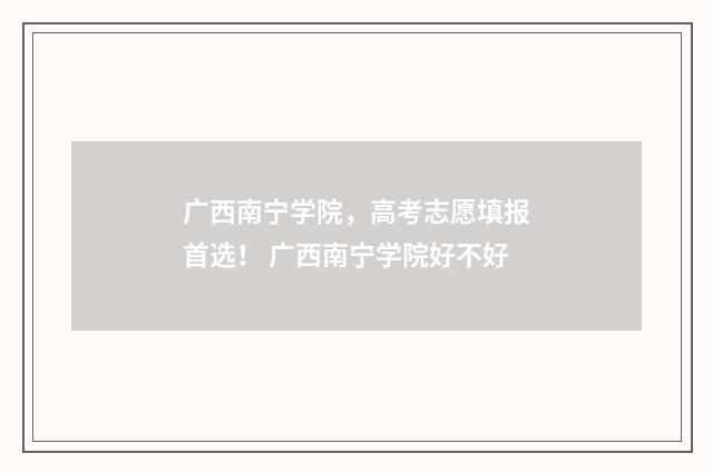 广西南宁学院，高考志愿填报首选！ 广西南宁学院好不好