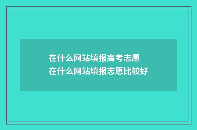 在什么网站填报高考志愿 在什么网站填报志愿比较好