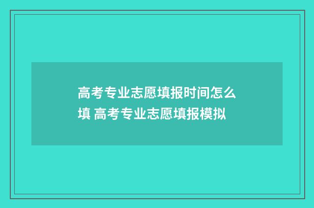高考专业志愿填报时间怎么填 高考专业志愿填报模拟