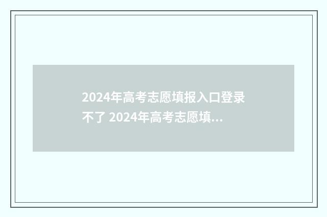 2024年高考志愿填报入口登录不了 2024年高考志愿填报卡