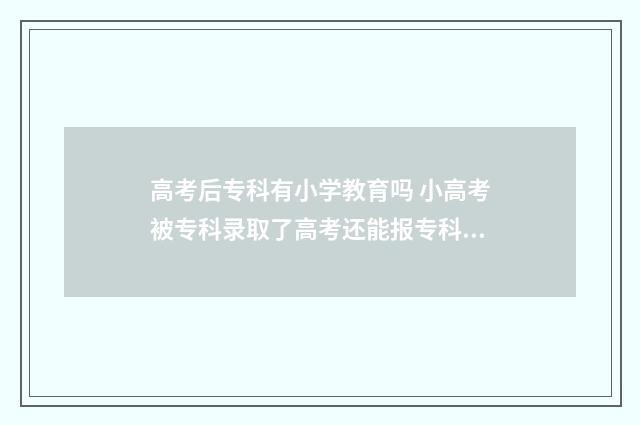 高考后专科有小学教育吗 小高考被专科录取了高考还能报专科吗