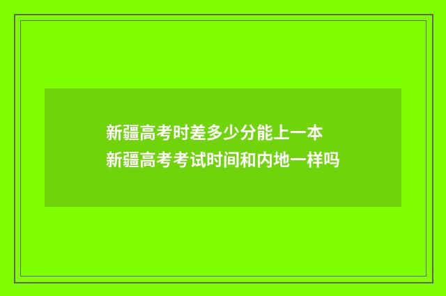 新疆高考时差多少分能上一本 新疆高考考试时间和内地一样吗