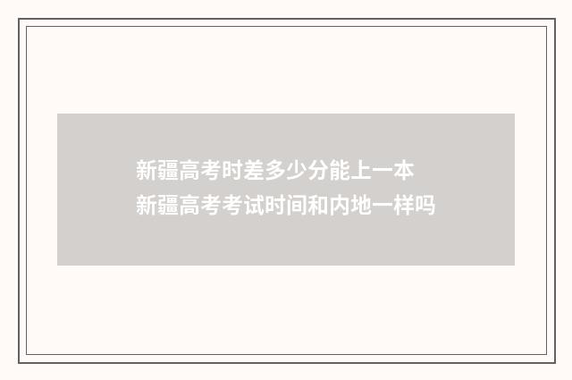 新疆高考时差多少分能上一本 新疆高考考试时间和内地一样吗