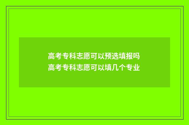 高考专科志愿可以预选填报吗 高考专科志愿可以填几个专业