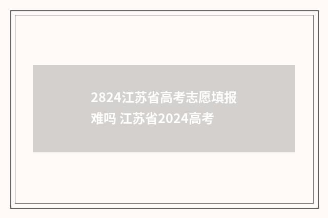 2824江苏省高考志愿填报难吗 江苏省2024高考
