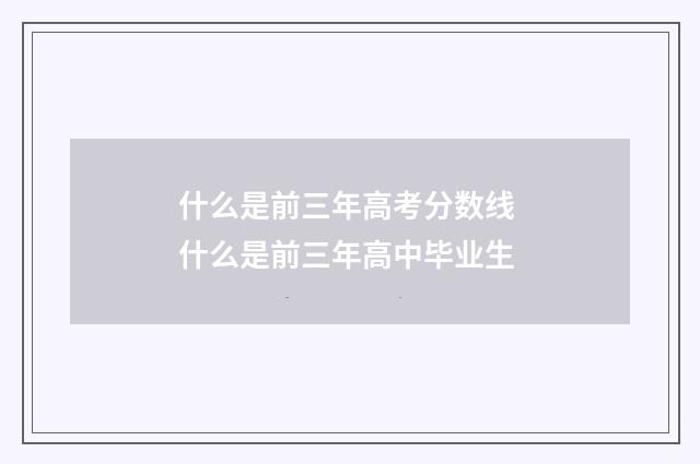 什么是前三年高考分数线 什么是前三年高中毕业生