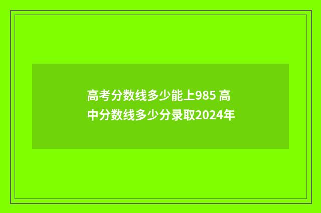 高考分数线多少能上985 高中分数线多少分录取2024年