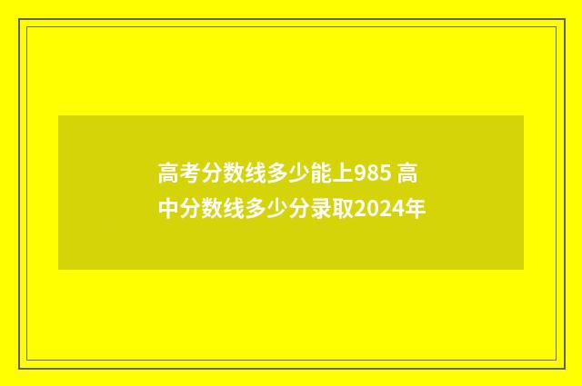 高考分数线多少能上985 高中分数线多少分录取2024年