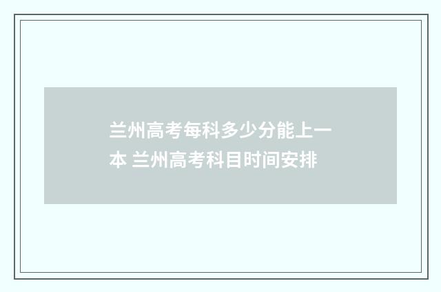 兰州高考每科多少分能上一本 兰州高考科目时间安排