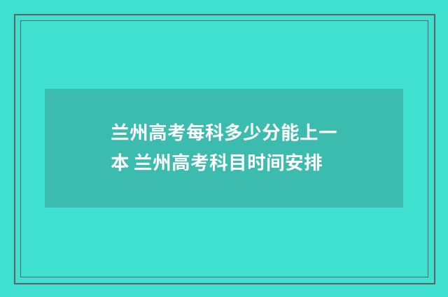 兰州高考每科多少分能上一本 兰州高考科目时间安排