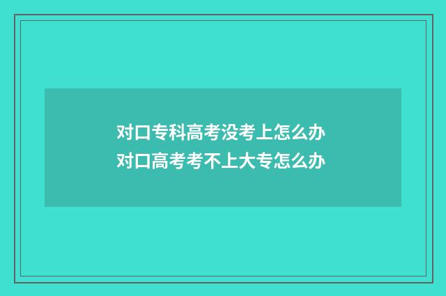对口专科高考没考上怎么办 对口高考考不上大专怎么办