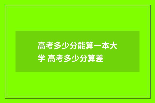 高考多少分能算一本大学 高考多少分算差
