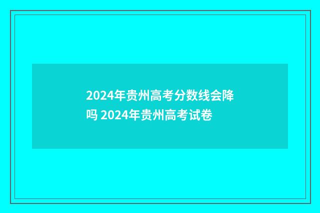 2024年贵州高考分数线会降吗 2024年贵州高考试卷