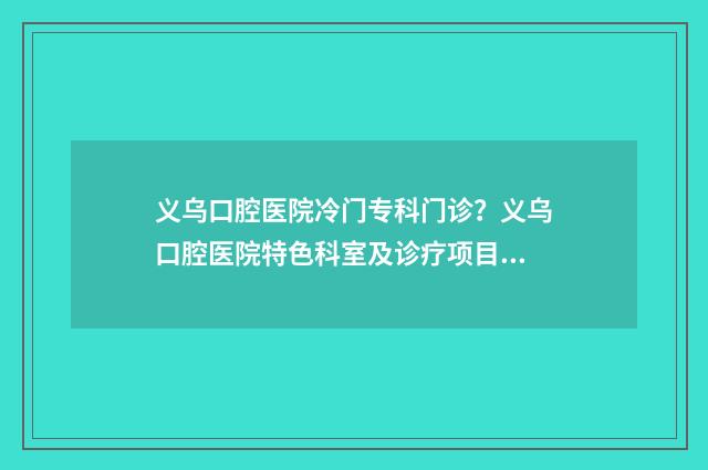 义乌口腔医院冷门专科门诊？义乌口腔医院特色科室及诊疗项目 义乌口腔医院冷主任医师