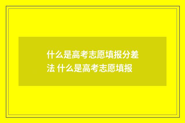 什么是高考志愿填报分差法 什么是高考志愿填报