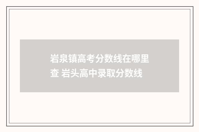 岩泉镇高考分数线在哪里查 岩头高中录取分数线