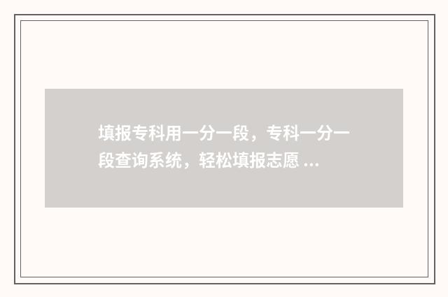 填报专科用一分一段，专科一分一段查询系统，轻松填报志愿 专科有没有一分一段表