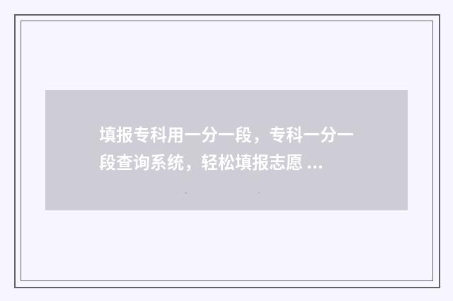 填报专科用一分一段，专科一分一段查询系统，轻松填报志愿 专科有没有一分一段表