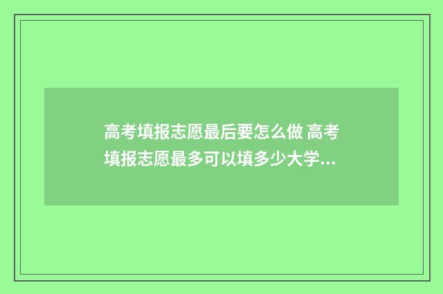 高考填报志愿最后要怎么做 高考填报志愿最多可以填多少大学?