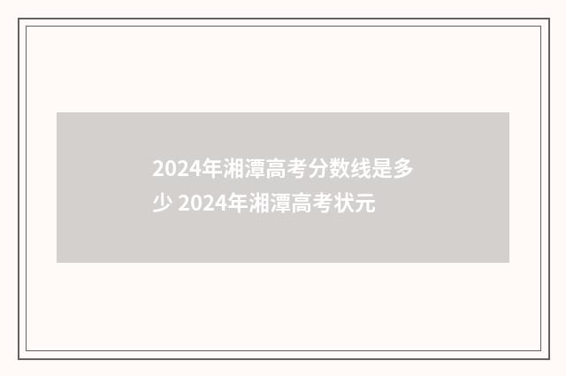 2024年湘潭高考分数线是多少 2024年湘潭高考状元