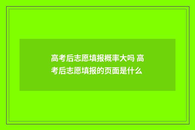 高考后志愿填报概率大吗 高考后志愿填报的页面是什么