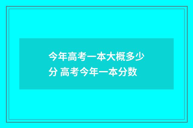 今年高考一本大概多少分 高考今年一本分数